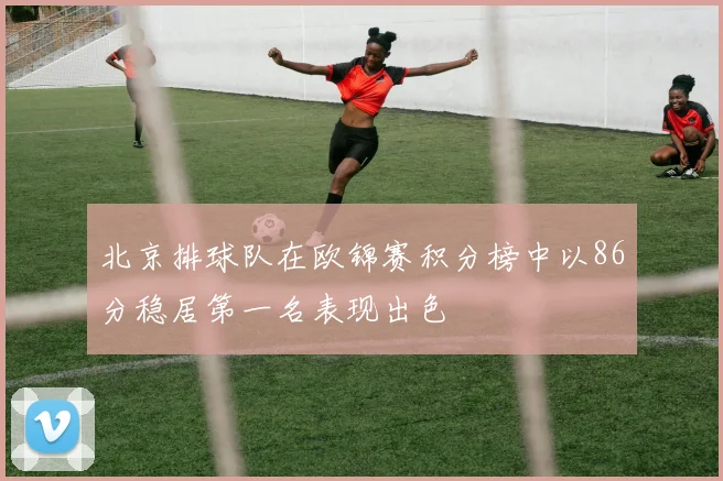 北京排球队在欧锦赛积分榜中以86分稳居第一名表现出色