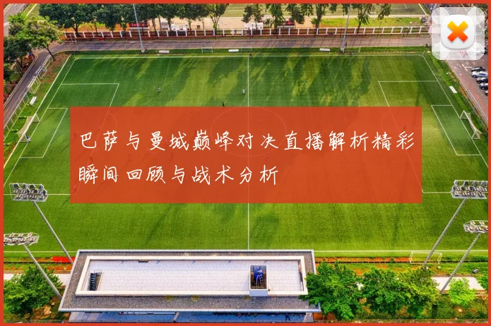 巴萨与曼城巅峰对决直播解析精彩瞬间回顾与战术分析