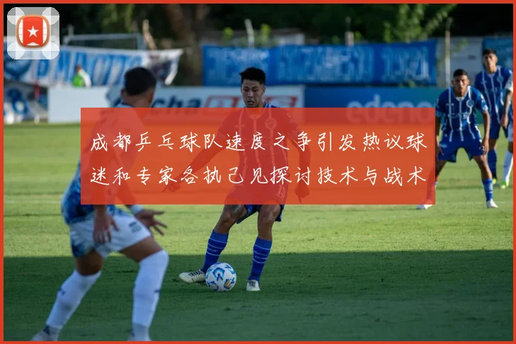 成都乒乓球队速度之争引发热议球迷和专家各执己见探讨技术与战术