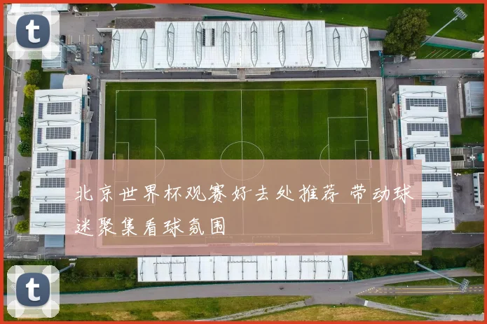 北京世界杯观赛好去处推荐 带动球迷聚集看球氛围