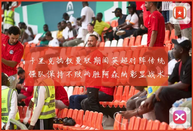 卡里克执教曼联期间英超对阵传统强队保持不败两胜阿森纳彰显战术智慧