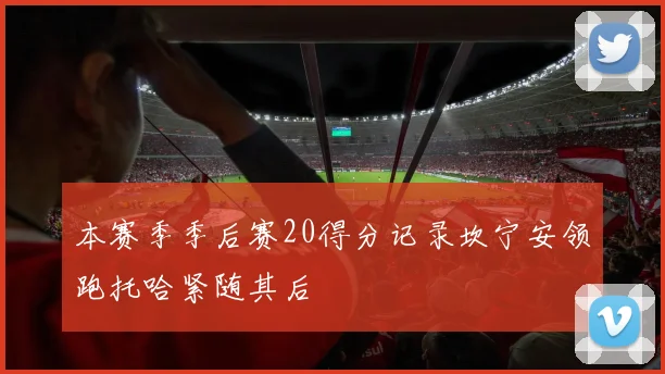 本赛季季后赛20得分记录坎宁安领跑托哈紧随其后