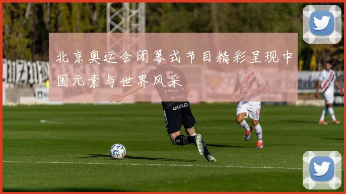 北京奥运会闭幕式节目精彩呈现中国元素与世界风采