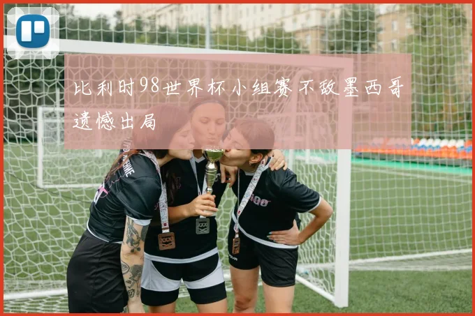 比利时98世界杯小组赛不敌墨西哥遗憾出局
