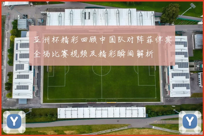 亚洲杯精彩回顾中国队对阵菲律宾全场比赛视频及精彩瞬间解析