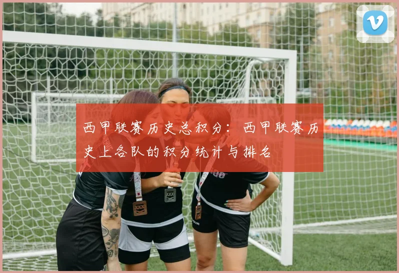 西甲联赛历史总积分：西甲联赛历史上各队的积分统计与排名