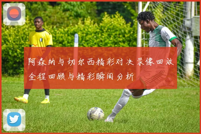 阿森纳与切尔西精彩对决录像回放全程回顾与精彩瞬间分析