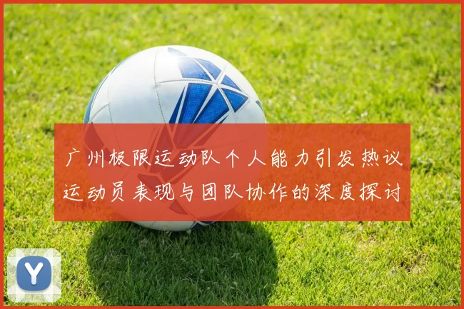 广州极限运动队个人能力引发热议运动员表现与团队协作的深度探讨
