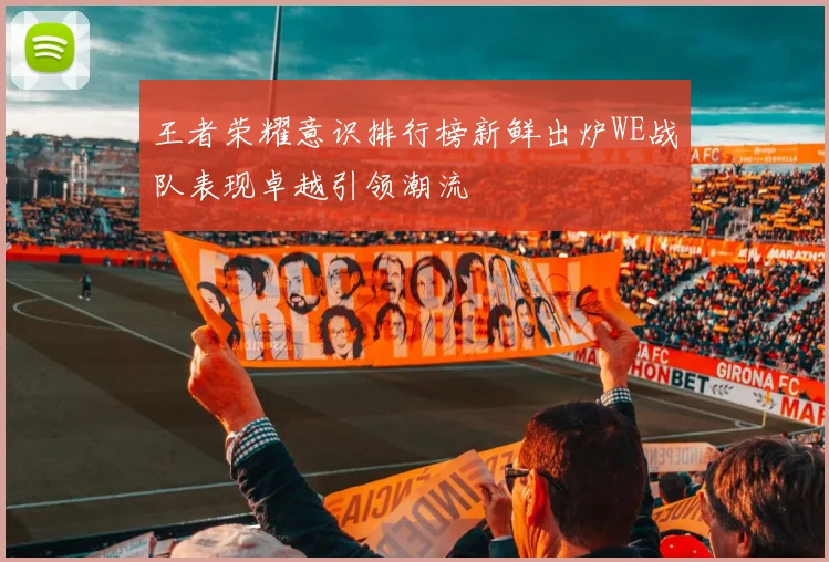 王者荣耀意识排行榜新鲜出炉WE战队表现卓越引领潮流