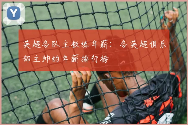 英超各队主教练年薪：各英超俱乐部主帅的年薪排行榜
