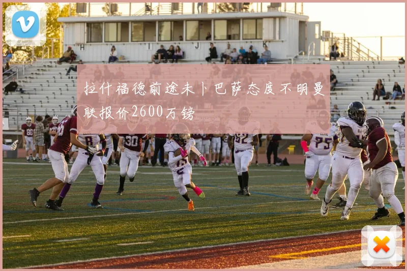 拉什福德前途未卜巴萨态度不明曼联报价2600万镑